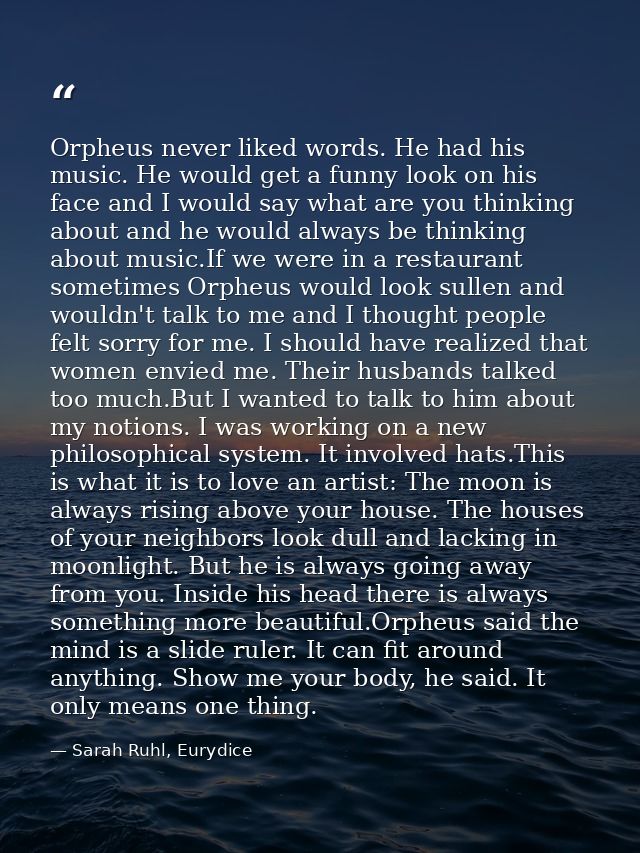 Orpheus never liked words. He had his music. He would get a funny look on his face and I would say what are you thinking — Sarah Ruhl, Eurydice