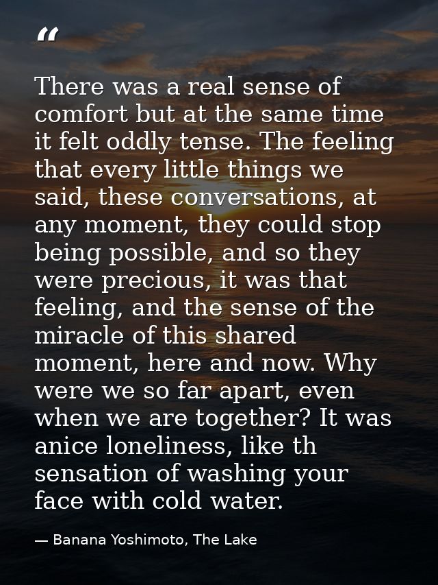 There was a real sense of comfort but at the same time it felt oddly tense. The feeling that every little things we said — Banana Yoshimoto, The Lake