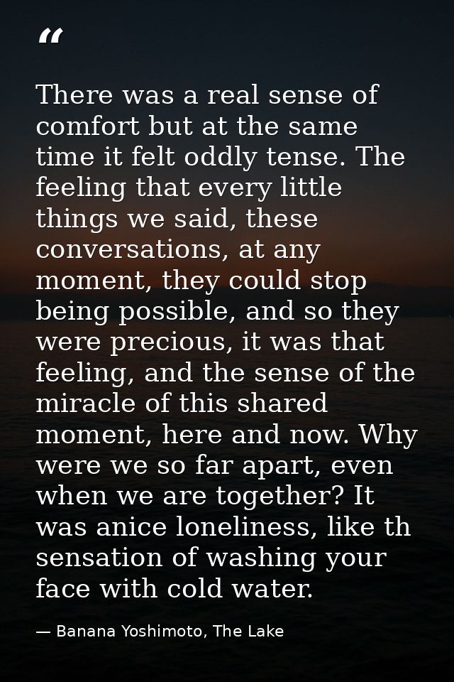 There was a real sense of comfort but at the same time it felt oddly tense. The feeling that every little things we said — Banana Yoshimoto, The Lake