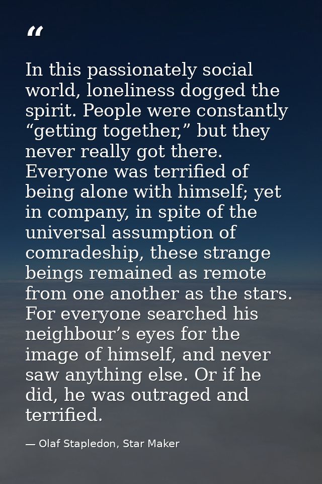In this passionately social world, loneliness dogged the spirit. People were constantly “getting together,” but they nev — Olaf Stapledon, Star Maker