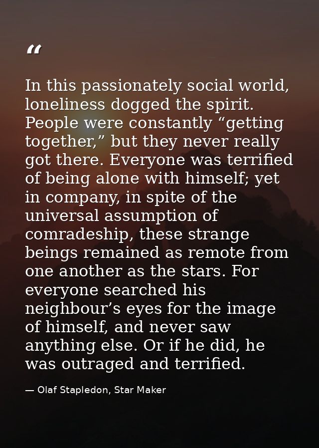 In this passionately social world, loneliness dogged the spirit. People were constantly “getting together,” but they nev — Olaf Stapledon, Star Maker