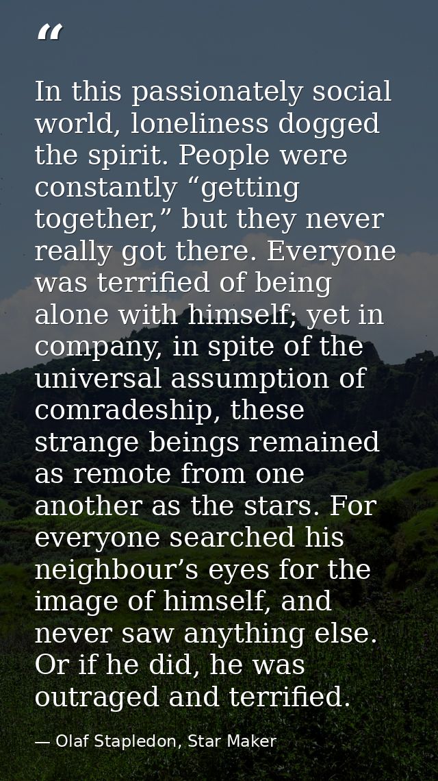 In this passionately social world, loneliness dogged the spirit. People were constantly “getting together,” but they nev — Olaf Stapledon, Star Maker