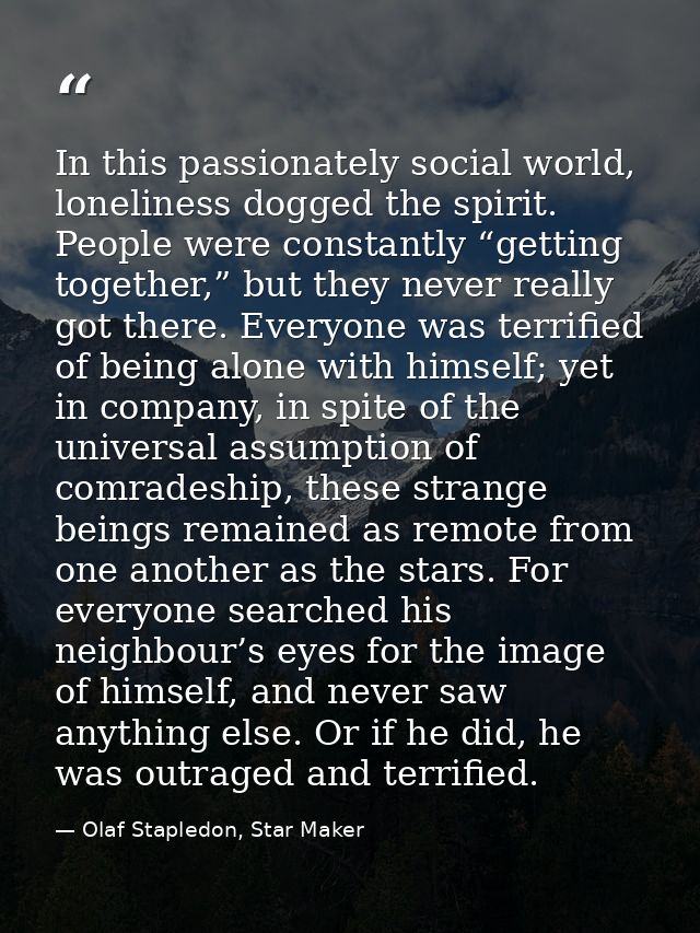 In this passionately social world, loneliness dogged the spirit. People were constantly “getting together,” but they nev — Olaf Stapledon, Star Maker
