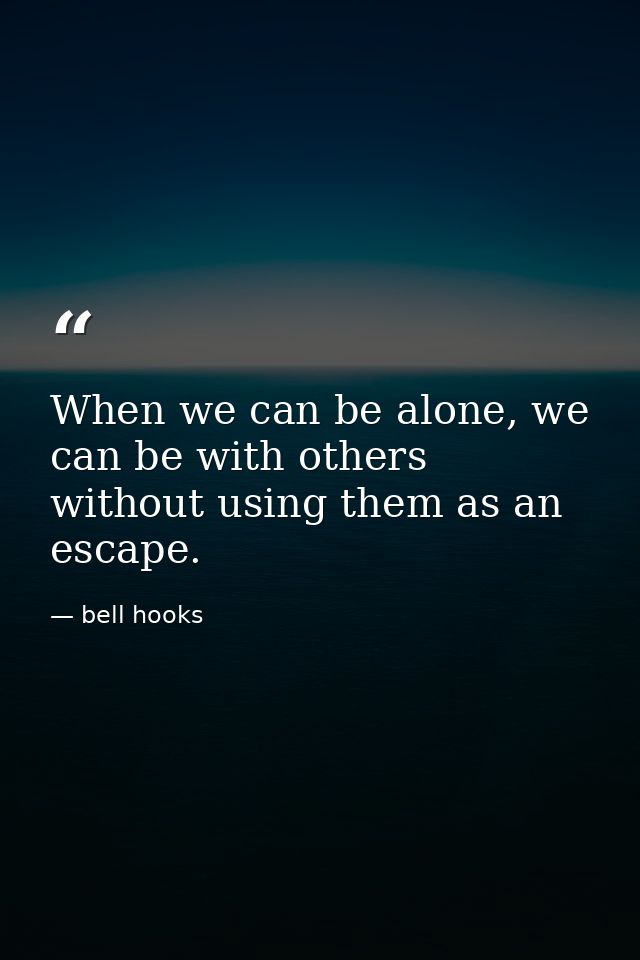 When we can be alone, we can be with others without using them as an escape. — bell hooks