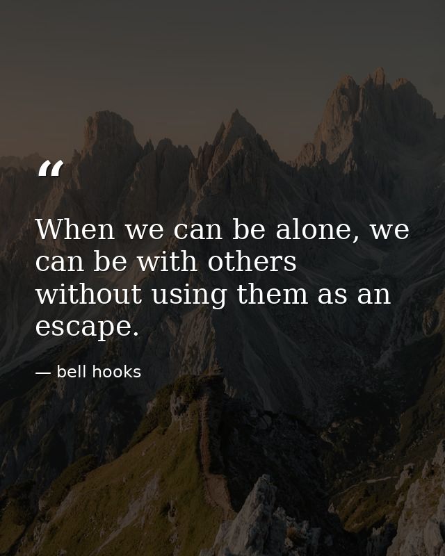 When we can be alone, we can be with others without using them as an escape. — bell hooks