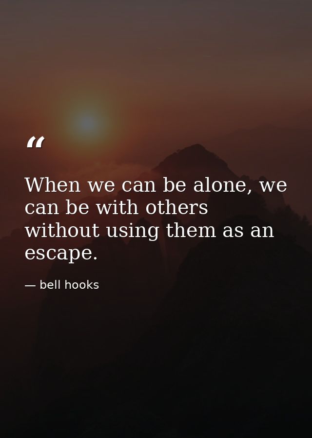 When we can be alone, we can be with others without using them as an escape. — bell hooks