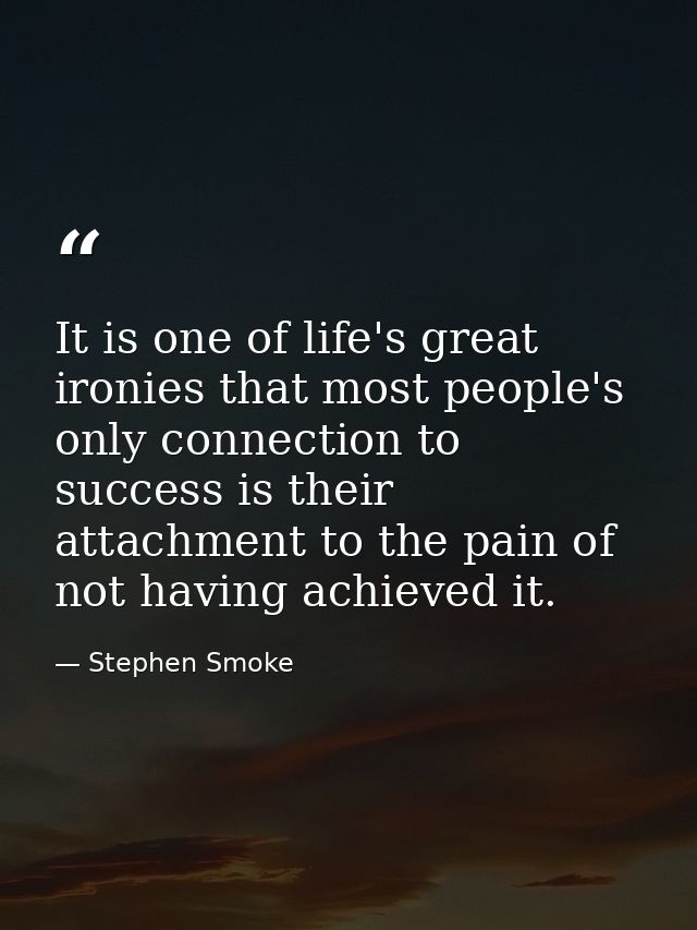 It is one of life's great ironies that most people's only connection to success is their attachment to the pain of not h — Stephen Smoke