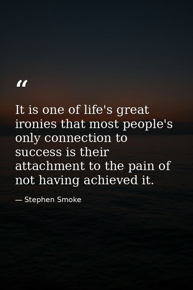 It is one of life's great ironies that most people's only connection to success is their attachment to the pain of not h — Stephen Smoke