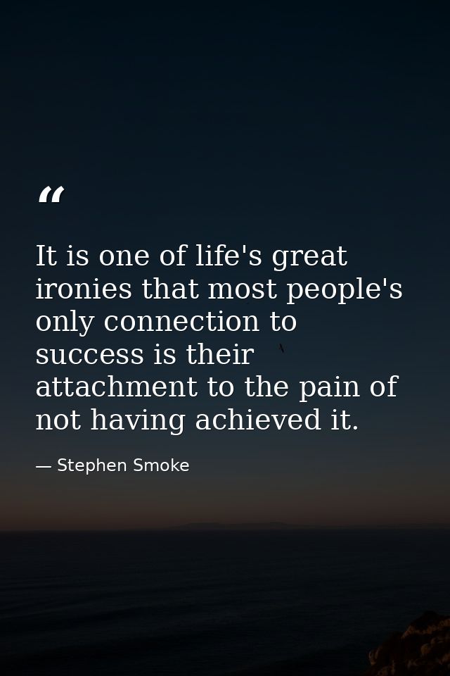It is one of life's great ironies that most people's only connection to success is their attachment to the pain of not h — Stephen Smoke