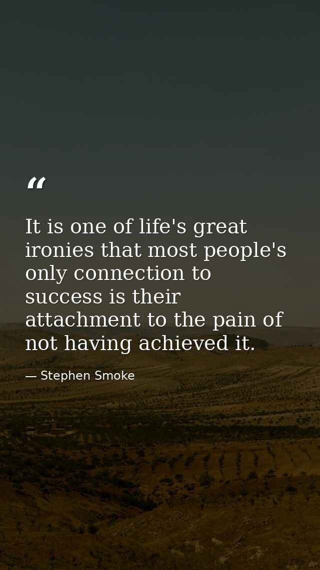It is one of life's great ironies that most people's only connection to success is their attachment to the pain of not h — Stephen Smoke