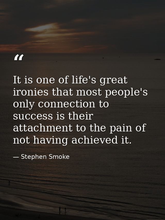 It is one of life's great ironies that most people's only connection to success is their attachment to the pain of not h — Stephen Smoke