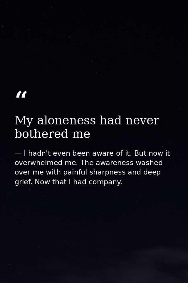 My aloneness had never bothered me — I hadn't even been aware of it. But now it overwhelmed me. The awareness washed over me with painful sharpness and deep grief. Now that I had company.