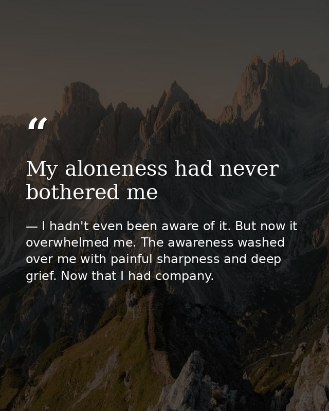 My aloneness had never bothered me — I hadn't even been aware of it. But now it overwhelmed me. The awareness washed over me with painful sharpness and deep grief. Now that I had company.
