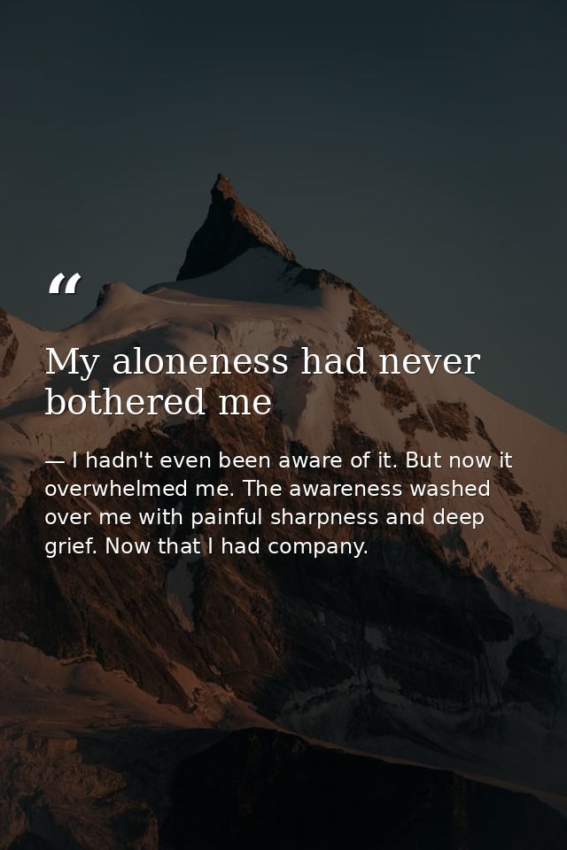 My aloneness had never bothered me — I hadn't even been aware of it. But now it overwhelmed me. The awareness washed over me with painful sharpness and deep grief. Now that I had company.