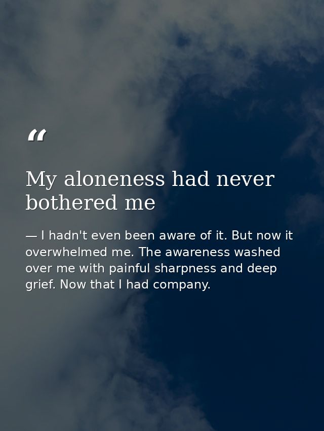 My aloneness had never bothered me — I hadn't even been aware of it. But now it overwhelmed me. The awareness washed over me with painful sharpness and deep grief. Now that I had company.