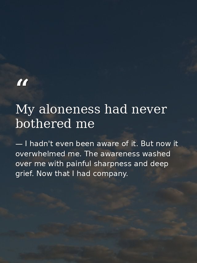 My aloneness had never bothered me — I hadn't even been aware of it. But now it overwhelmed me. The awareness washed over me with painful sharpness and deep grief. Now that I had company.