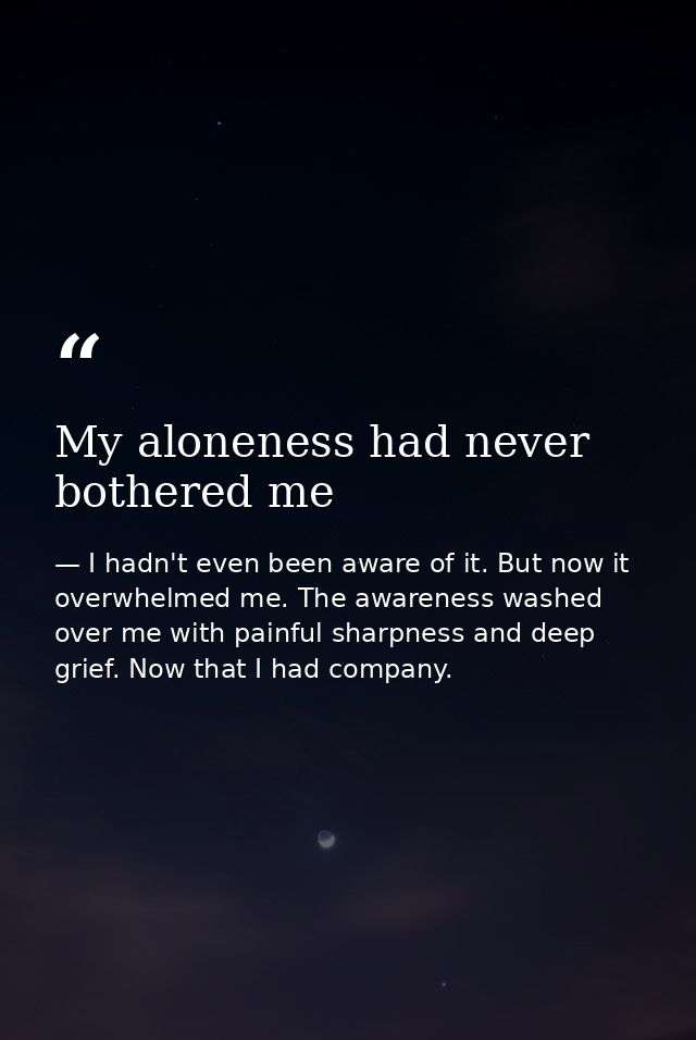 My aloneness had never bothered me — I hadn't even been aware of it. But now it overwhelmed me. The awareness washed over me with painful sharpness and deep grief. Now that I had company.