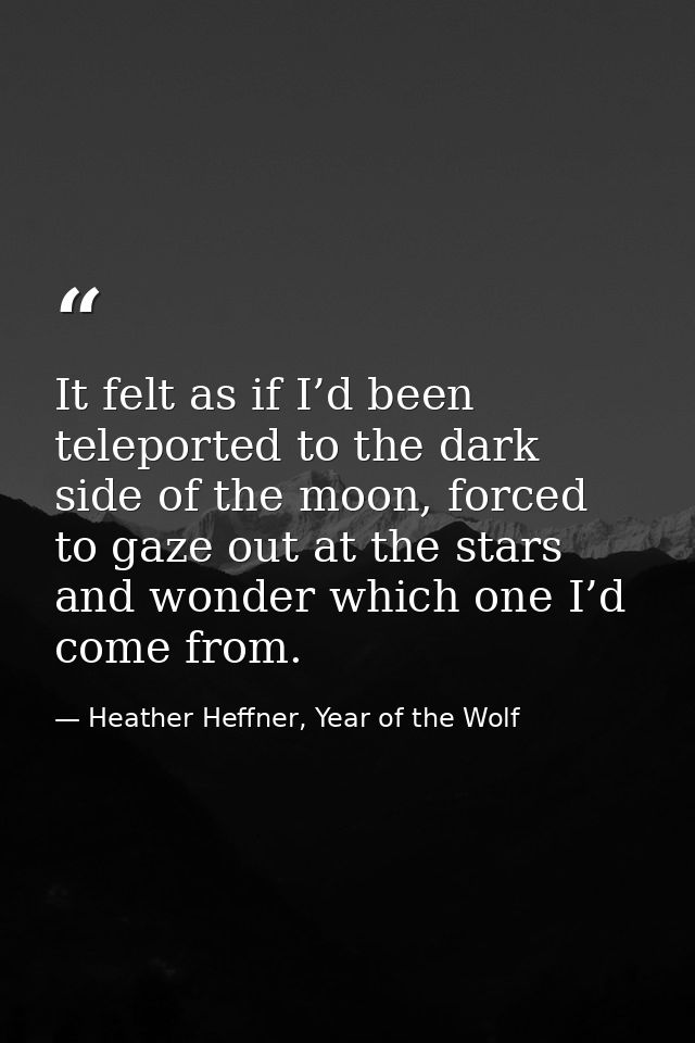 It felt as if I’d been teleported to the dark side of the moon, forced to gaze out at the stars and wonder which one I’d — Heather Heffner, Year of the Wolf