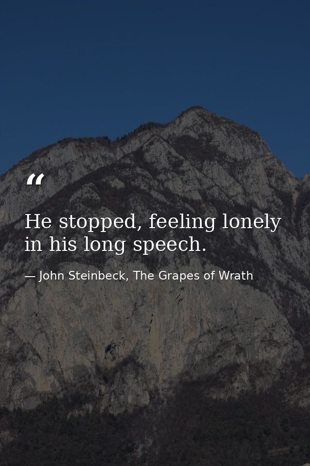 He stopped, feeling lonely in his long speech. — John Steinbeck, The Grapes of Wrath
