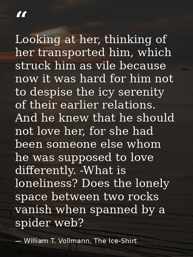 Looking at her, thinking of her transported him, which struck him as vile because now it was hard for him not to despise — William T. Vollmann, The Ice-Shirt