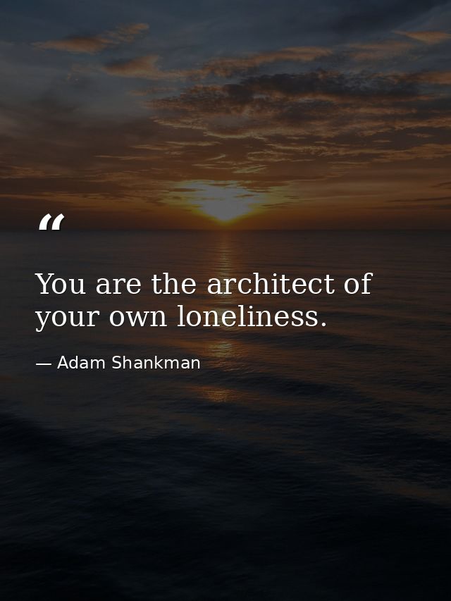 You are the architect of your own loneliness. — Adam Shankman