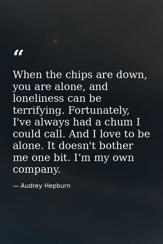 When the chips are down, you are alone, and loneliness can be terrifying. Fortunately, I've always had a chum I could ca — Audrey Hepburn