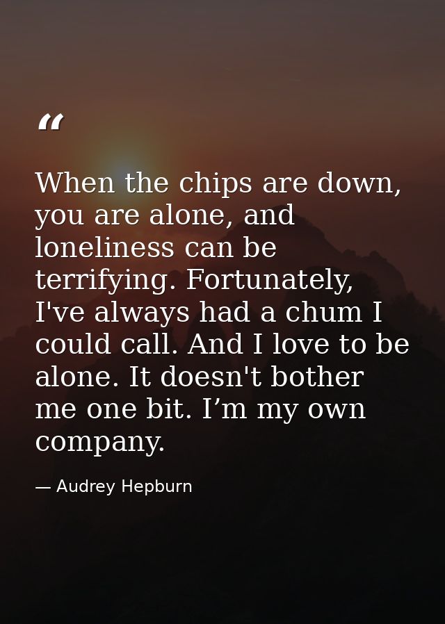 When the chips are down, you are alone, and loneliness can be terrifying. Fortunately, I've always had a chum I could ca — Audrey Hepburn
