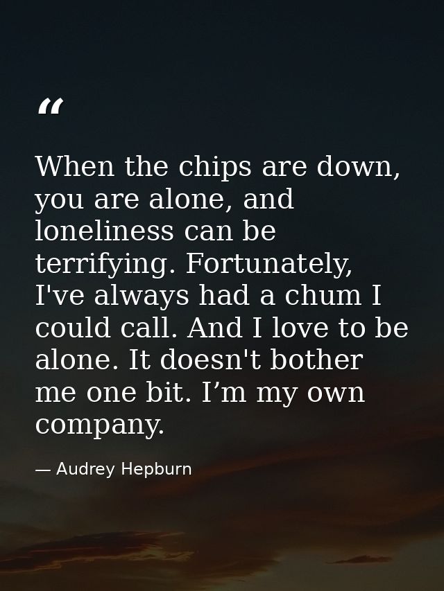 When the chips are down, you are alone, and loneliness can be terrifying. Fortunately, I've always had a chum I could ca — Audrey Hepburn