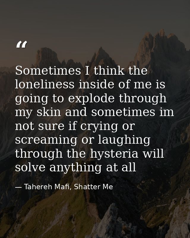 Sometimes I think the loneliness inside of me is going to explode through my skin and sometimes im not sure if crying or — Tahereh Mafi, Shatter Me