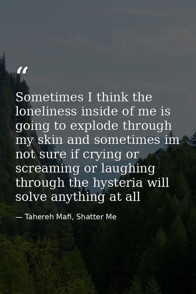 Sometimes I think the loneliness inside of me is going to explode through my skin and sometimes im not sure if crying or — Tahereh Mafi, Shatter Me