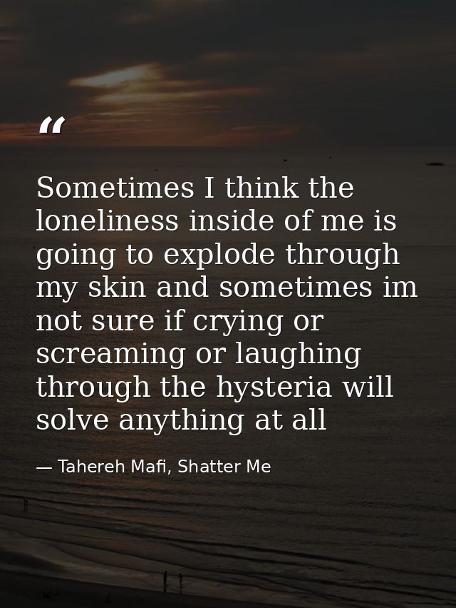 Sometimes I think the loneliness inside of me is going to explode through my skin and sometimes im not sure if crying or — Tahereh Mafi, Shatter Me