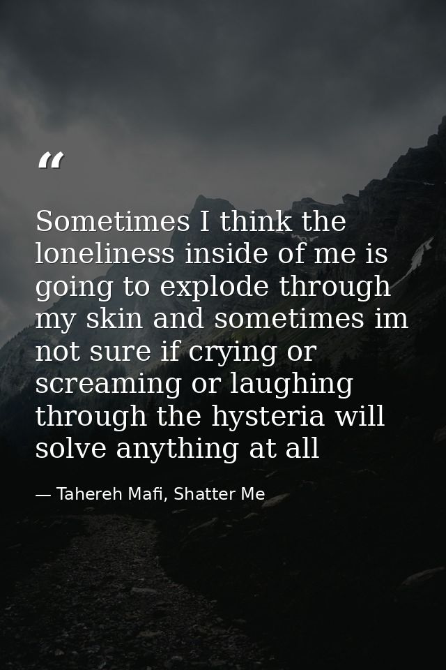 Sometimes I think the loneliness inside of me is going to explode through my skin and sometimes im not sure if crying or — Tahereh Mafi, Shatter Me