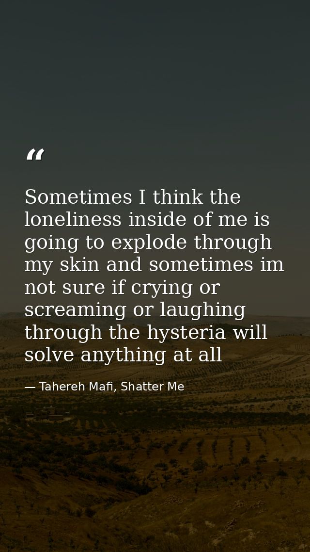 Sometimes I think the loneliness inside of me is going to explode through my skin and sometimes im not sure if crying or — Tahereh Mafi, Shatter Me
