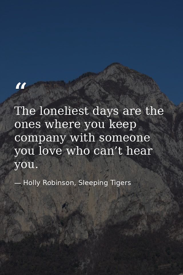 The loneliest days are the ones where you keep company with someone you love who can’t hear you. — Holly Robinson, Sleeping Tigers