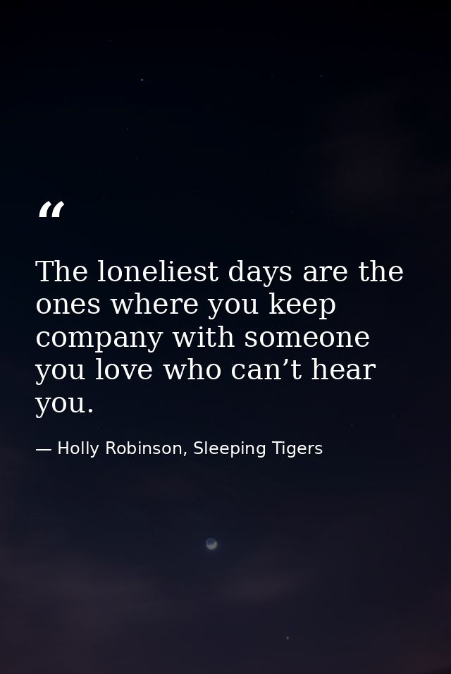 The loneliest days are the ones where you keep company with someone you love who can’t hear you. — Holly Robinson, Sleeping Tigers