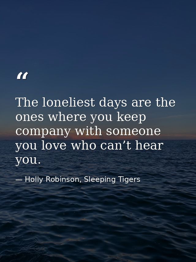 The loneliest days are the ones where you keep company with someone you love who can’t hear you. — Holly Robinson, Sleeping Tigers