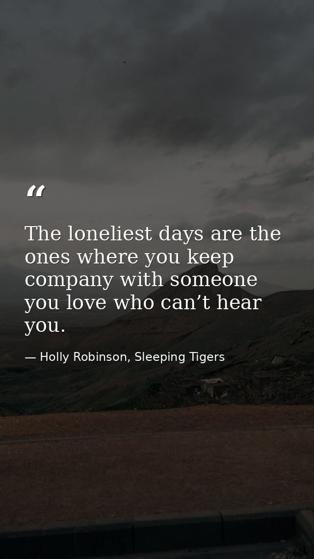 The loneliest days are the ones where you keep company with someone you love who can’t hear you. — Holly Robinson, Sleeping Tigers