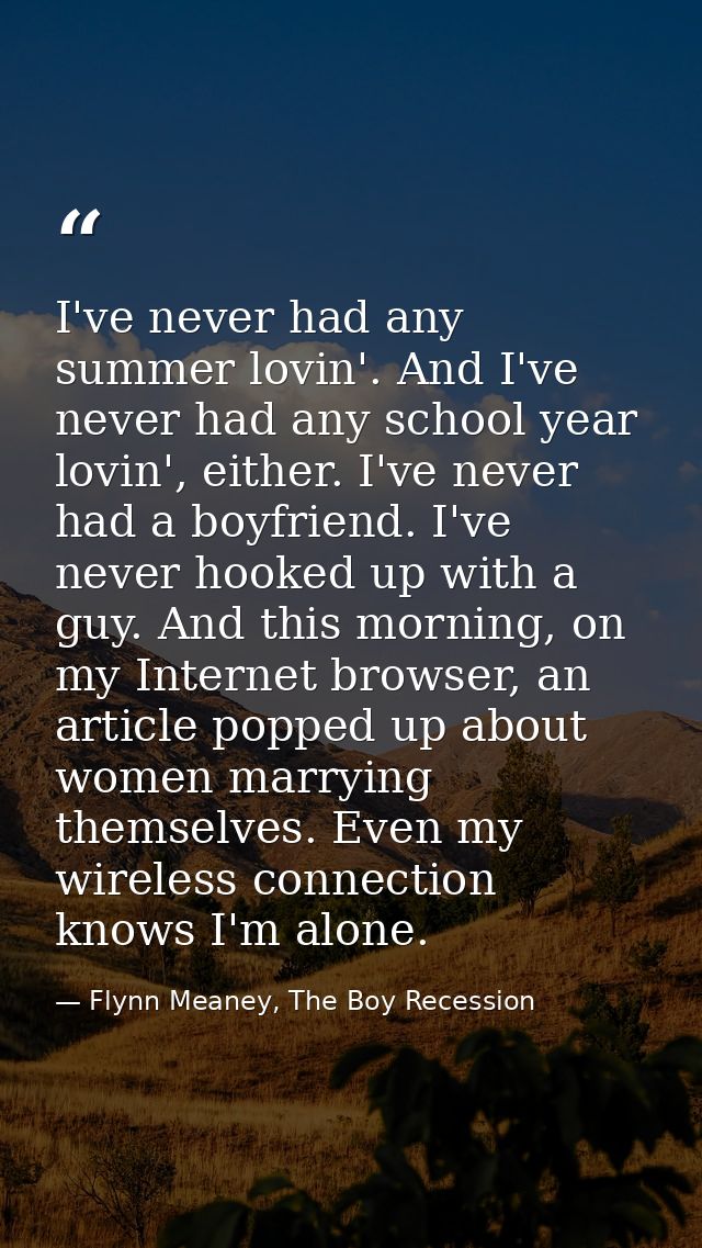 I've never had any summer lovin'. And I've never had any school year lovin', either. I've never had a boyfriend. I've ne — Flynn Meaney, The Boy Recession