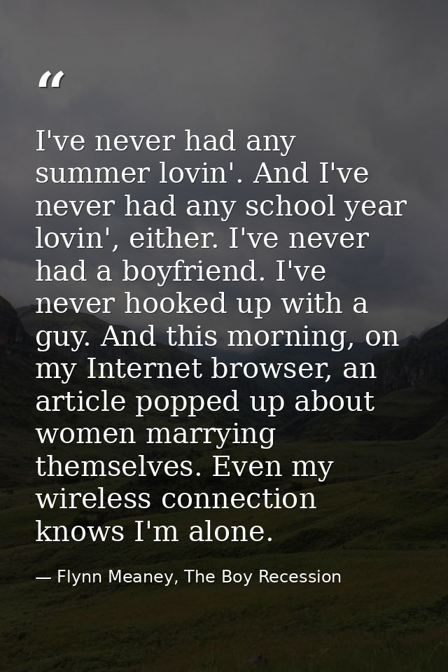 I've never had any summer lovin'. And I've never had any school year lovin', either. I've never had a boyfriend. I've ne — Flynn Meaney, The Boy Recession