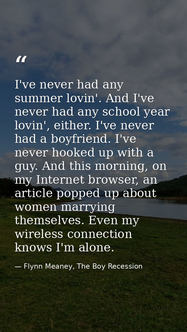 I've never had any summer lovin'. And I've never had any school year lovin', either. I've never had a boyfriend. I've ne — Flynn Meaney, The Boy Recession