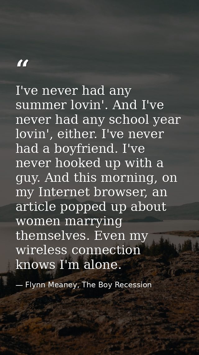 I've never had any summer lovin'. And I've never had any school year lovin', either. I've never had a boyfriend. I've ne — Flynn Meaney, The Boy Recession