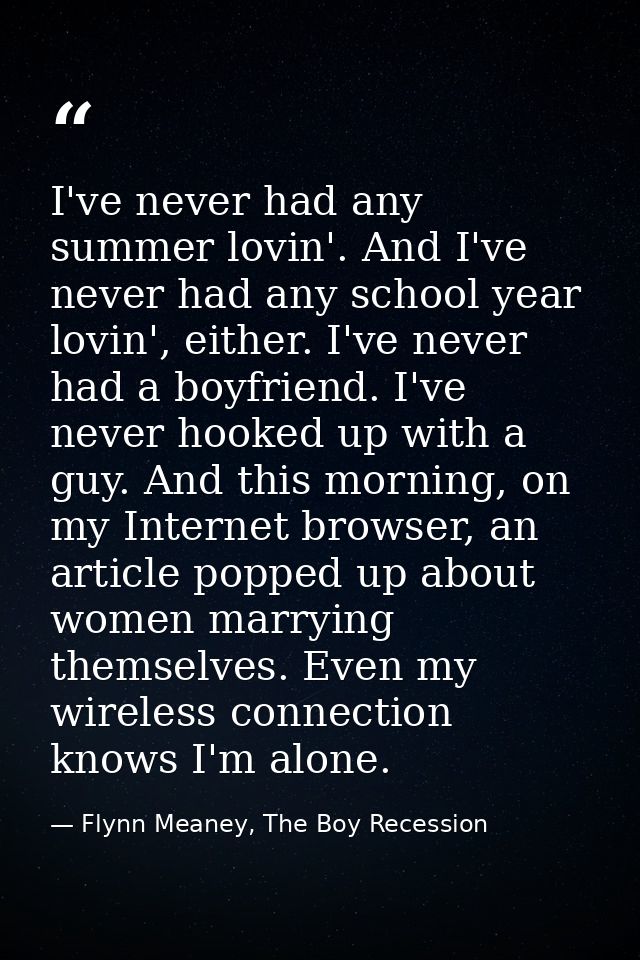 I've never had any summer lovin'. And I've never had any school year lovin', either. I've never had a boyfriend. I've ne — Flynn Meaney, The Boy Recession