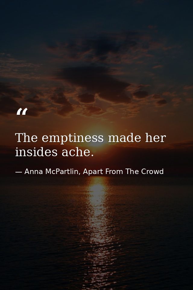 The emptiness made her insides ache. — Anna McPartlin, Apart From The Crowd