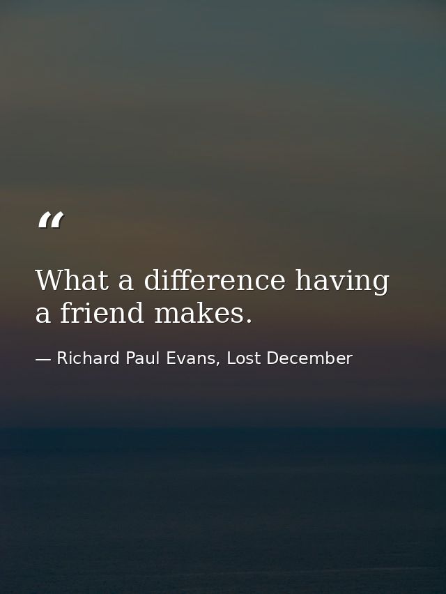 What a difference having a friend makes. — Richard Paul Evans, Lost December
