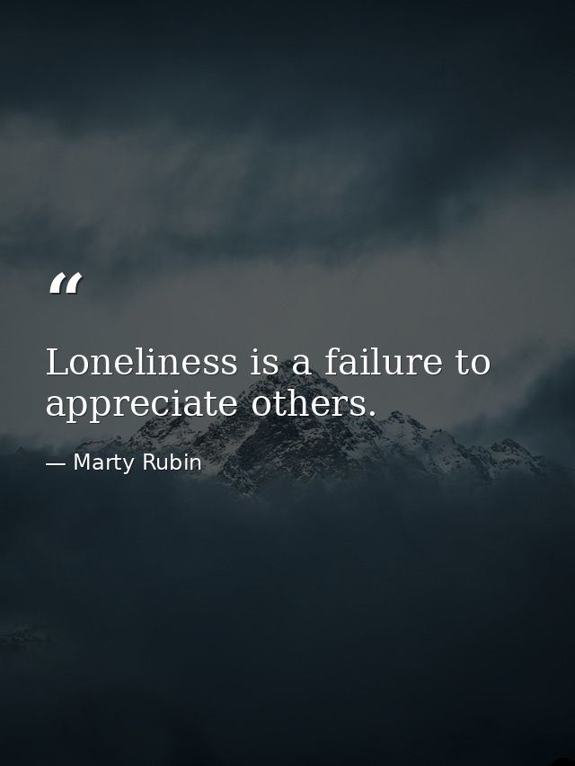 Loneliness is a failure to appreciate others. — Marty Rubin