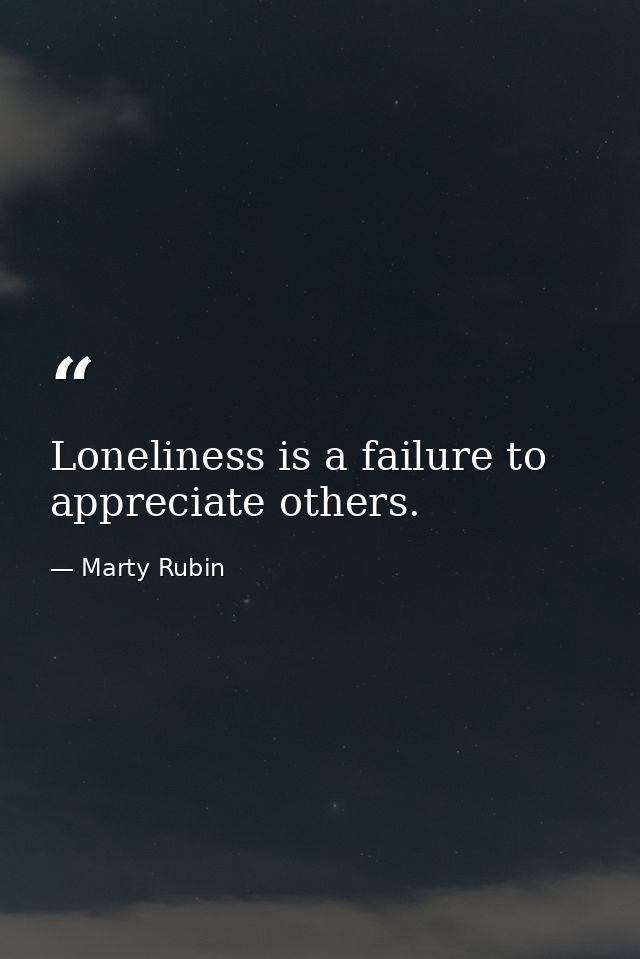 Loneliness is a failure to appreciate others. — Marty Rubin