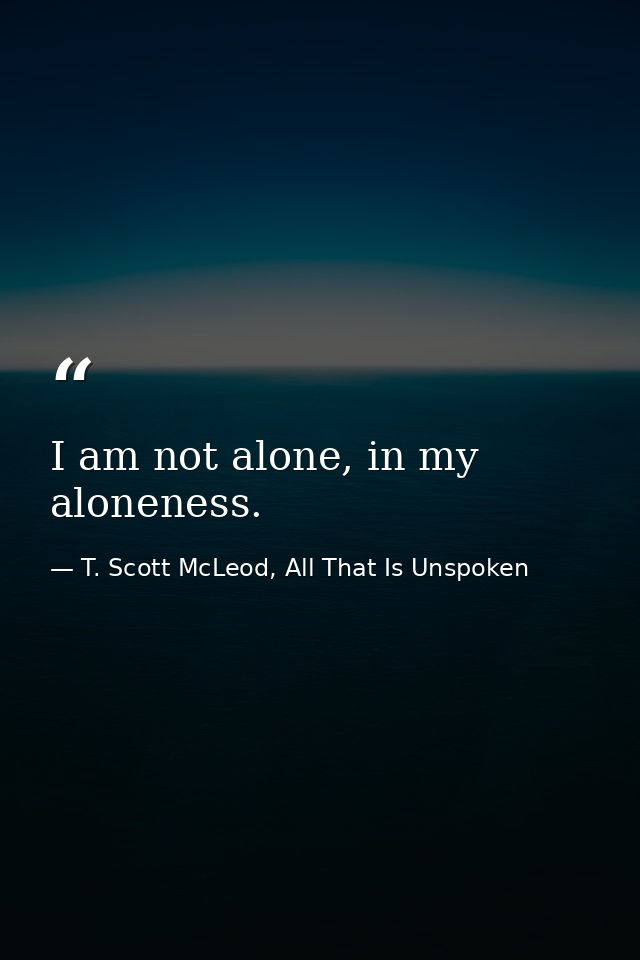 I am not alone, in my aloneness. — T. Scott McLeod, All That Is Unspoken