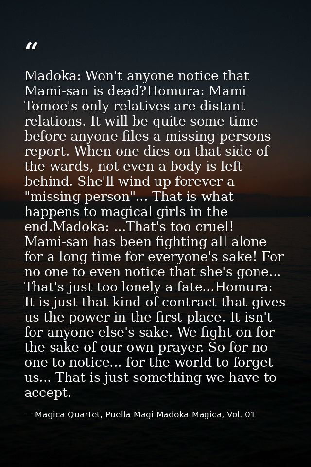 Madoka: Won't anyone notice that Mami-san is dead?Homura: Mami Tomoe's only relatives are distant relations. It will be  — Magica Quartet, Puella Magi Madoka Magica, Vol. 01