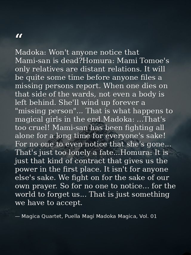 Madoka: Won't anyone notice that Mami-san is dead?Homura: Mami Tomoe's only relatives are distant relations. It will be  — Magica Quartet, Puella Magi Madoka Magica, Vol. 01
