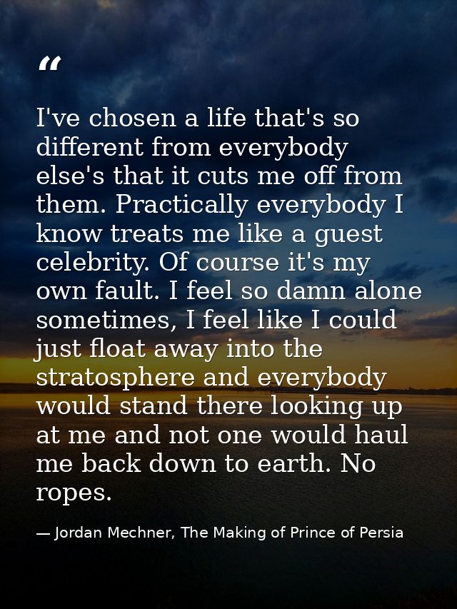 I've chosen a life that's so different from everybody else's that it cuts me off from them. Practically everybody I know — Jordan Mechner, The Making of Prince of Persia